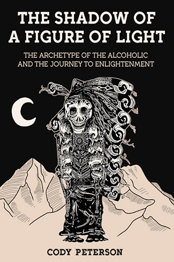 The Shadow of a Figure of Light: The Archetype of the Alcoholic and the Journey to Enlightenment by Cody Peterson