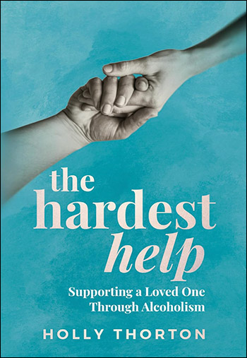 The Hardest Help: Supporting a Loved One Through Alcoholism by Holly Thorton